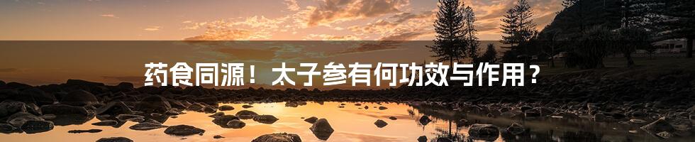药食同源!太子参有何功效与作用?