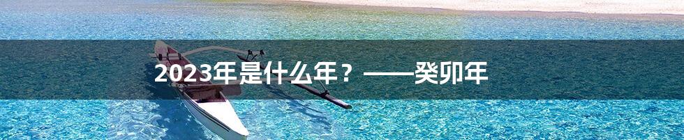 2023年是什么年?——癸卯年
