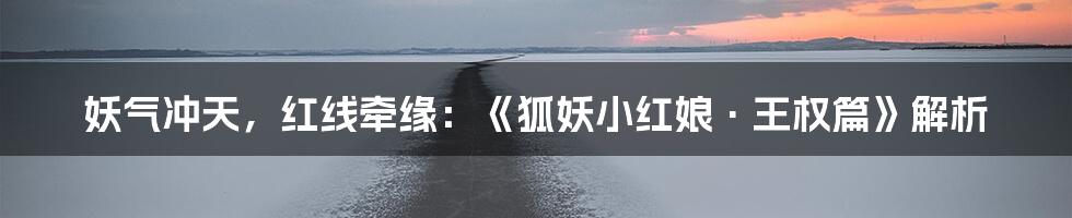 妖气冲天,红线牵缘:《狐妖小红娘·王权篇》解析
