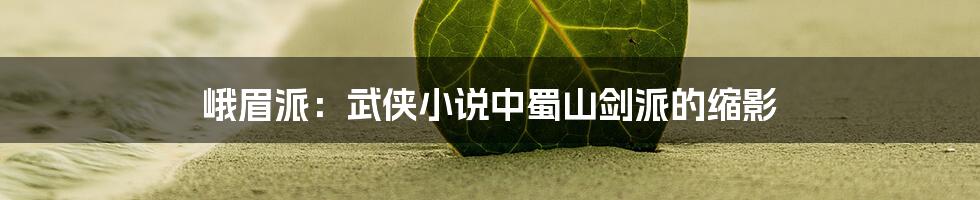 峨眉派:武侠小说中蜀山剑派的缩影
