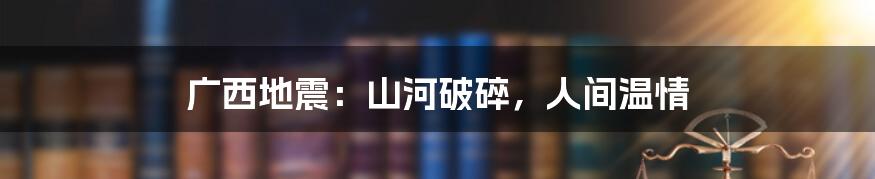 广西地震:山河破碎,人间温情