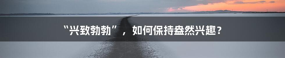 “兴致勃勃”,如何保持盎然兴趣?