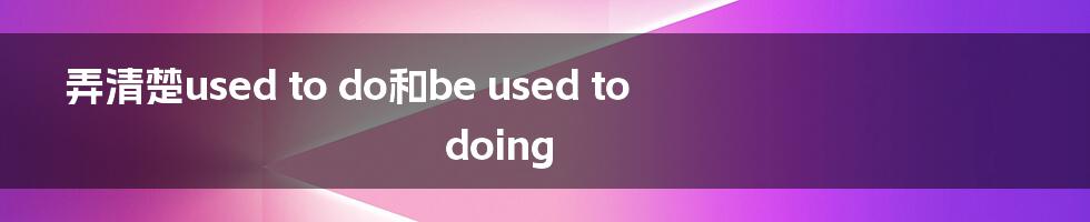弄清楚used to do和be used to doing