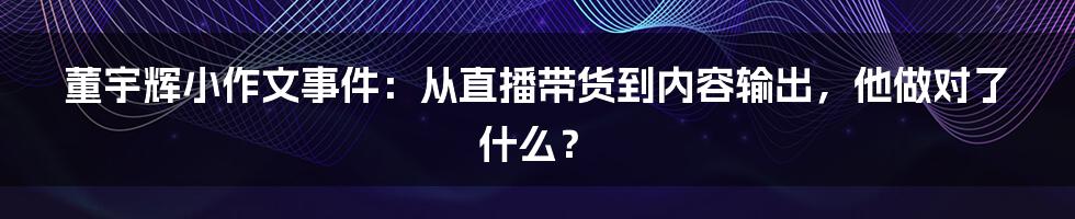 董宇辉小作文事件:从直播带货到内容输出,他做对了什么?