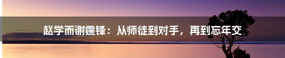 赵学而谢霆锋:从师徒到对手,再到忘年交