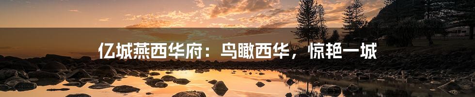 亿城燕西华府:鸟瞰西华,惊艳一城