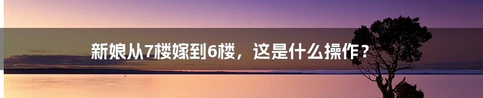新娘从7楼嫁到6楼,这是什么操作?