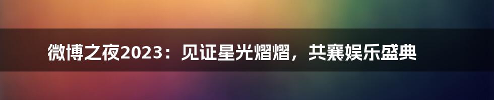微博之夜2023:见证星光熠熠,共襄娱乐盛典