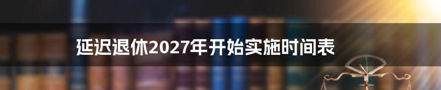 延迟退休2027年开始实施时间表