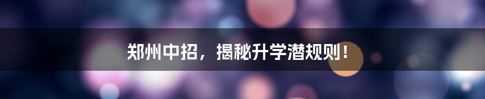 郑州中招,揭秘升学潜规则!