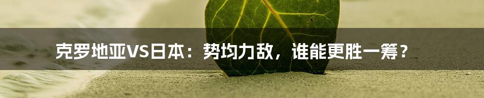 克罗地亚VS日本:势均力敌,谁能更胜一筹?