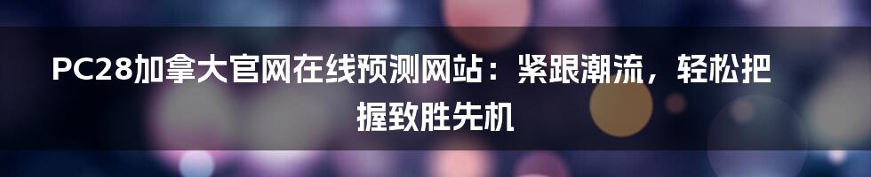 PC28加拿大官网在线预测网站:紧跟潮流,轻松把握致胜先机