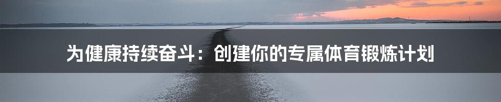 为健康持续奋斗：创建你的专属体育锻炼计划