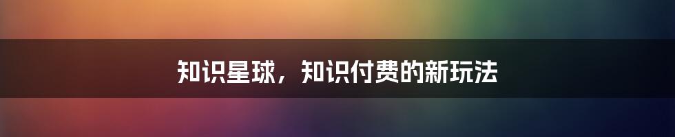 知识星球，知识付费的新玩法