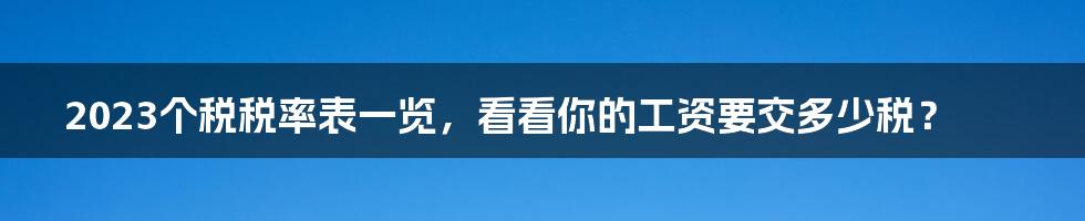 2023个税税率表一览,看看你的工资要交多少税?