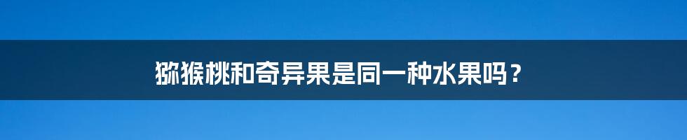 猕猴桃和奇异果是同一种水果吗?