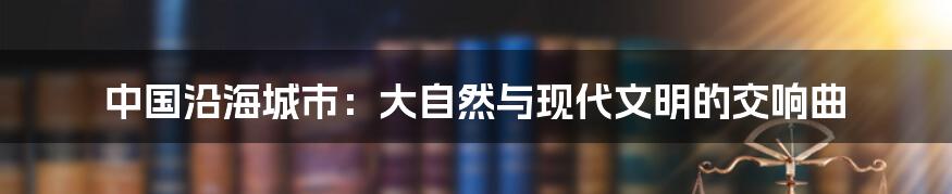 中国沿海城市:大自然与现代文明的交响曲