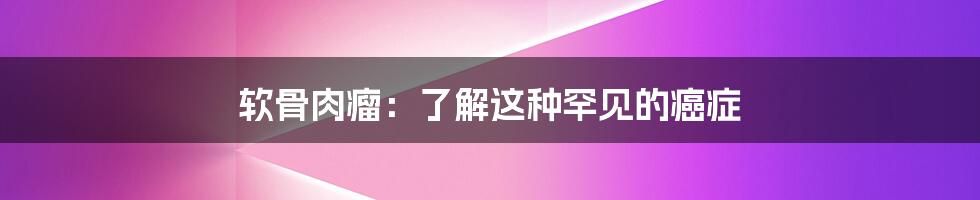 软骨肉瘤：了解这种罕见的癌症