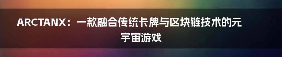 ARCTANX:一款融合传统卡牌与区块链技术的元宇宙游戏