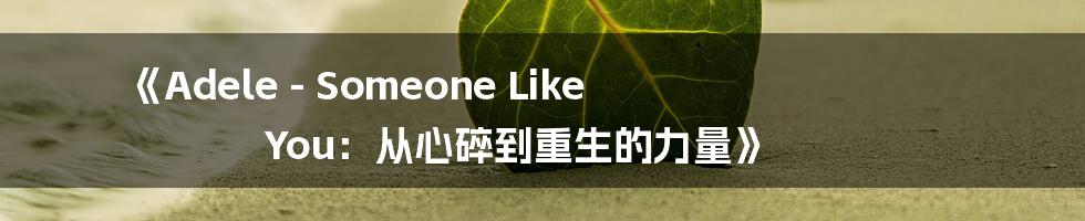 《Adele - Someone Like You：从心碎到重生的力量》