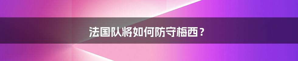 法国队将如何防守梅西?