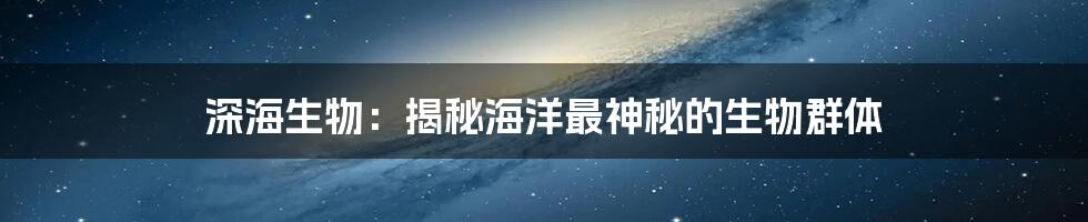 深海生物：揭秘海洋最神秘的生物群体