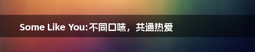 Some Like You:不同口味,共通热爱