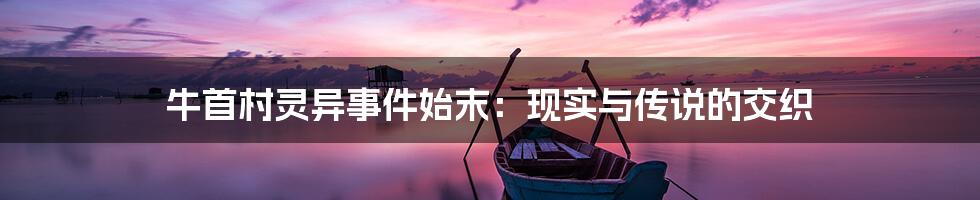 牛首村灵异事件始末:现实与传说的交织