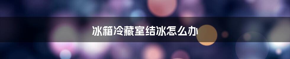 冰箱冷藏室结冰怎么办