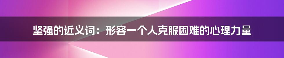 坚强的近义词:形容一个人克服困难的心理力量