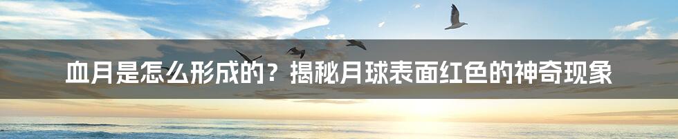 血月是怎么形成的?揭秘月球表面红色的神奇现象