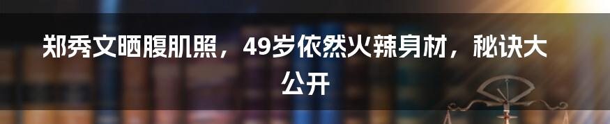 郑秀文晒腹肌照,49岁依然火辣身材,秘诀大公开