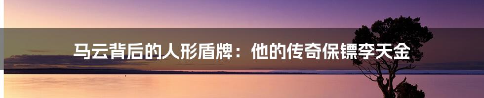 马云背后的人形盾牌:他的传奇保镖李天金