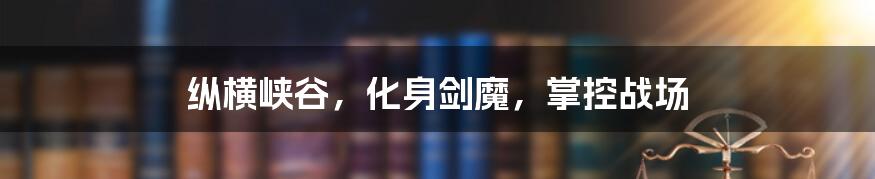 纵横峡谷，化身剑魔，掌控战场