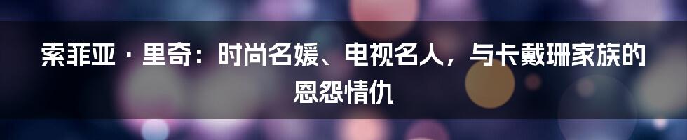 索菲亚·里奇:时尚名媛、电视名人,与卡戴珊家族的恩怨情仇