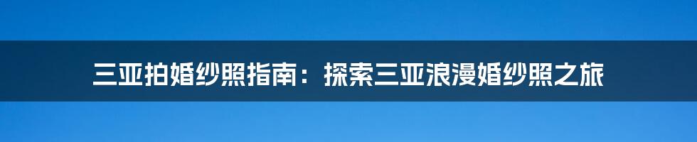 三亚拍婚纱照指南:探索三亚浪漫婚纱照之旅