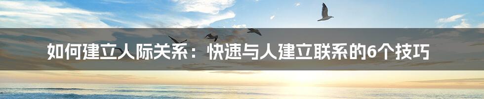 如何建立人际关系：快速与人建立联系的6个技巧