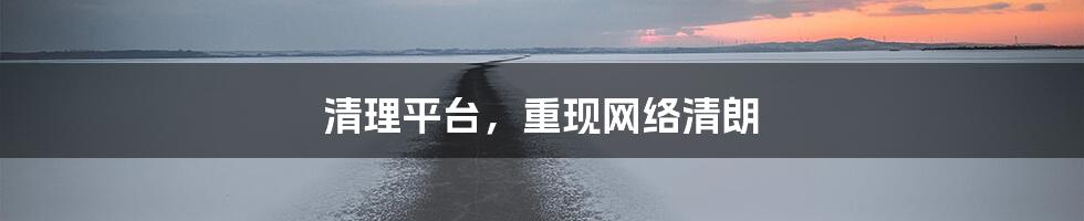 清理平台，重现网络清朗
