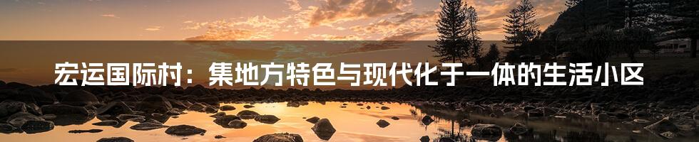 宏运国际村:集地方特色与现代化于一体的生活小区