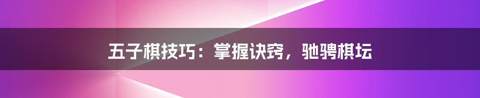 五子棋技巧:掌握诀窍,驰骋棋坛