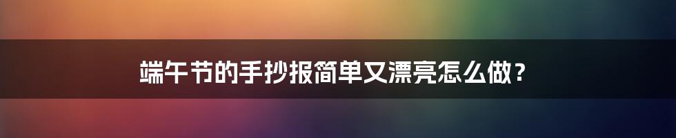 端午节的手抄报简单又漂亮怎么做?