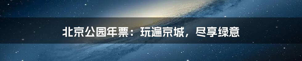 北京公园年票:玩遍京城,尽享绿意