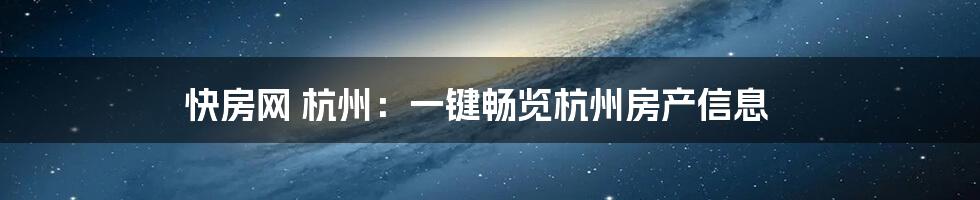 快房网 杭州:一键畅览杭州房产信息
