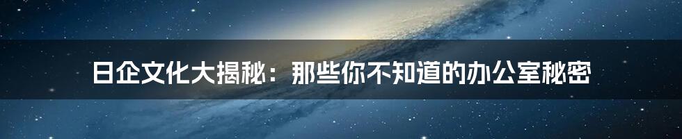 日企文化大揭秘:那些你不知道的办公室秘密