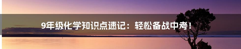 9年级化学知识点速记:轻松备战中考!