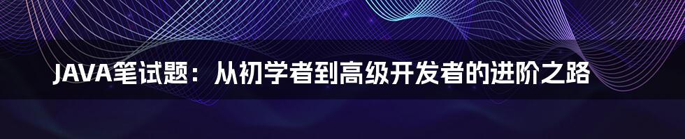 JAVA笔试题:从初学者到高级开发者的进阶之路