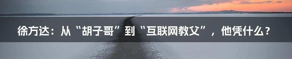 徐方达:从“胡子哥”到“互联网教父”,他凭什么?