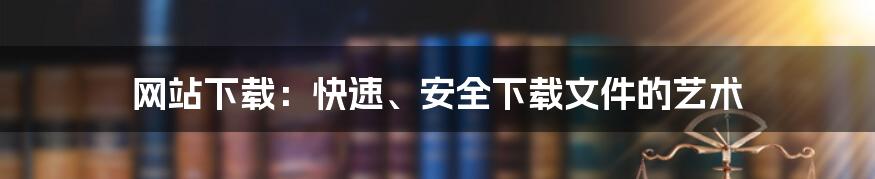 网站下载:快速、安全下载文件的艺术