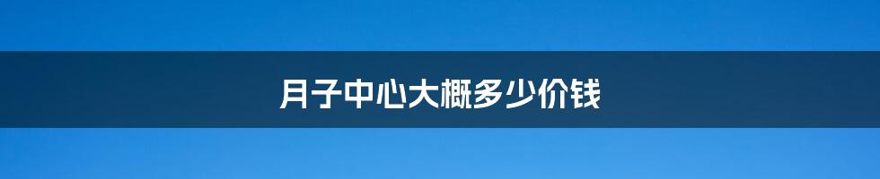 月子中心大概多少价钱
