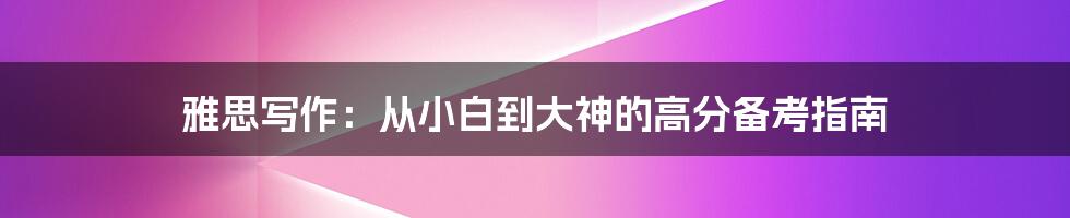 雅思写作:从小白到大神的高分备考指南